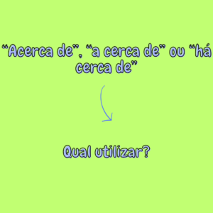 Fique por dentro – “Acerca de”, “a cerca de” ou “há cerca de”? Qual utilizar?